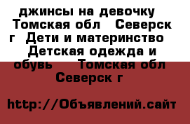 джинсы на девочку - Томская обл., Северск г. Дети и материнство » Детская одежда и обувь   . Томская обл.,Северск г.